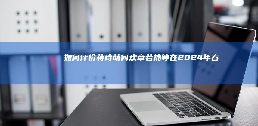 如何评价蒋诗萌、何欢、章若楠等在 2024 年春晚主演的小品《那能一样吗》？