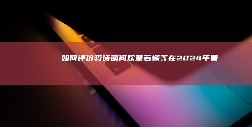 如何评价蒋诗萌、何欢、章若楠等在 2024 年春晚主演的小品《那能一样吗》？